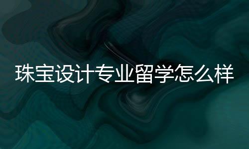 珠宝设计专业留学怎么样？