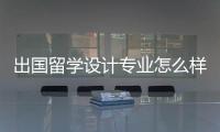 出国留学设计专业怎么样？国内外设计专业分析