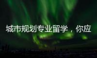 城市规划专业留学，你应该了解的相关解读！