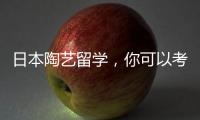 日本陶艺留学，你可以考虑这几所学校！