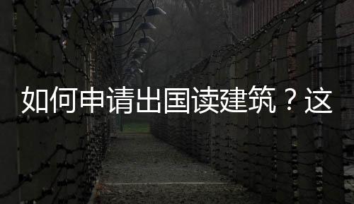 如何申请出国读建筑？这些要求你需要了解