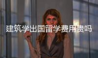 建筑学出国留学费用贵吗？