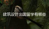 建筑设计出国留学有哪些优势？