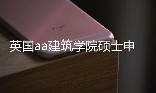 英国aa建筑学院硕士申请指南