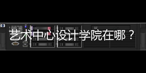 艺术中心设计学院在哪？